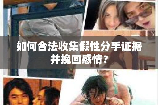 如何合法收集假性分手证据并挽回感情？
