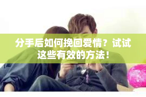 分手后如何挽回爱情？试试这些有效的方法！