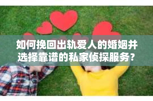 如何挽回出轨爱人的婚姻并选择靠谱的私家侦探服务？