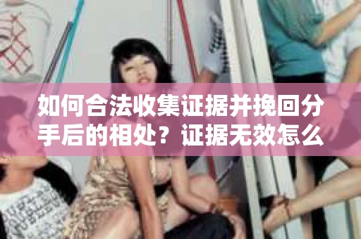 如何合法收集证据并挽回分手后的相处？证据无效怎么办？
