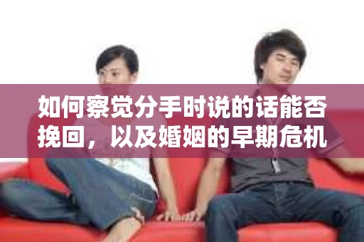 如何察觉分手时说的话能否挽回，以及婚姻的早期危机信号？
