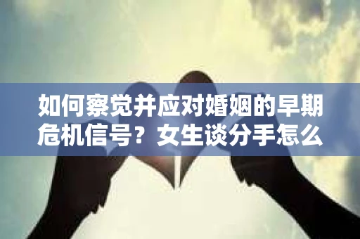如何察觉并应对婚姻的早期危机信号？女生谈分手怎么挽回