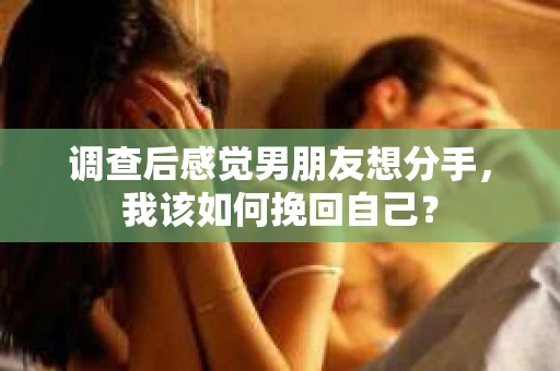 调查后感觉男朋友想分手，我该如何挽回自己？