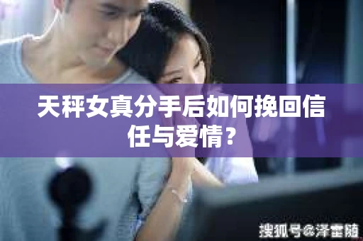 天秤女真分手后如何挽回信任与爱情？
