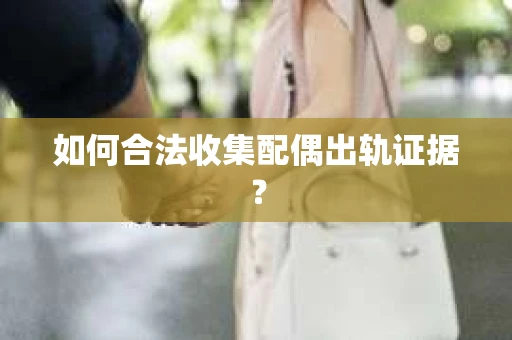 如何合法收集配偶出轨证据？