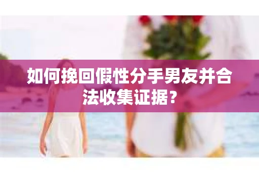 如何挽回假性分手男友并合法收集证据? 如何挽回假性分手男友并合法收集证据?