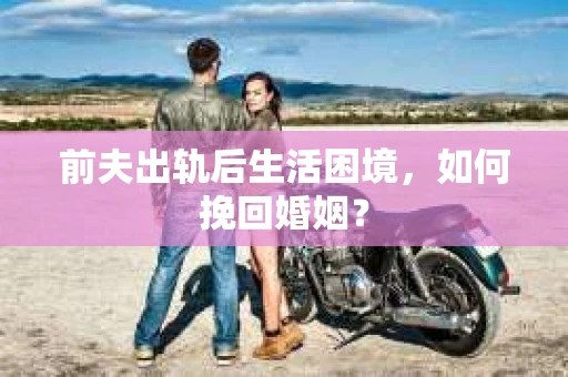前夫出轨后生活困境，如何挽回婚姻？