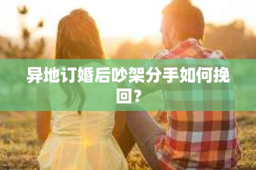 异地订婚后吵架分手如何挽回？