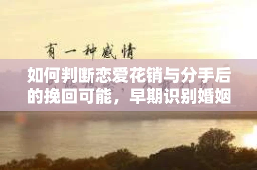 如何判断恋爱花销与分手后的挽回可能，早期识别婚姻危机的关键信号