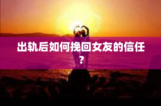 出轨后如何挽回女友的信任? 出轨后如何挽回女友的信任?
