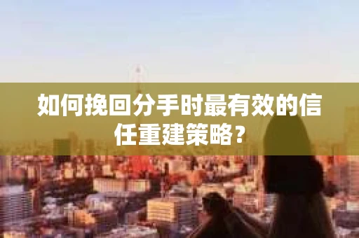 如何挽回分手时最有效的信任重建策略？