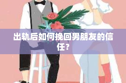 出轨后如何挽回男朋友的信任？