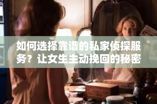 如何选择靠谱的私家侦探服务？让女生主动挽回的秘密武器怎么办？