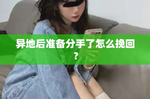 异地后准备分手了怎么挽回？