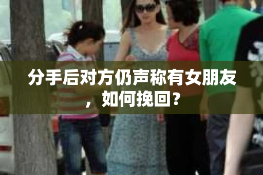 分手后对方仍声称有女朋友，如何挽回？