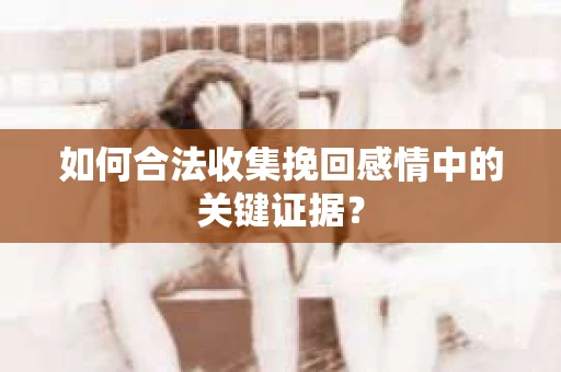 如何合法收集挽回感情中的关键证据？