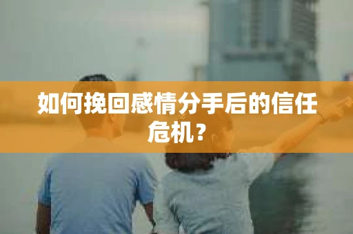 如何挽回感情分手后的信任危机？