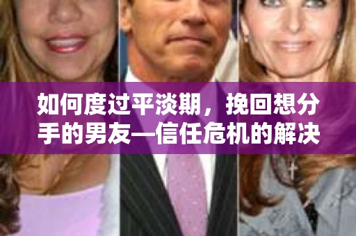 如何度过平淡期，挽回想分手的男友—信任危机的解决之道