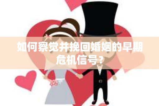如何察觉并挽回婚姻的早期危机信号？