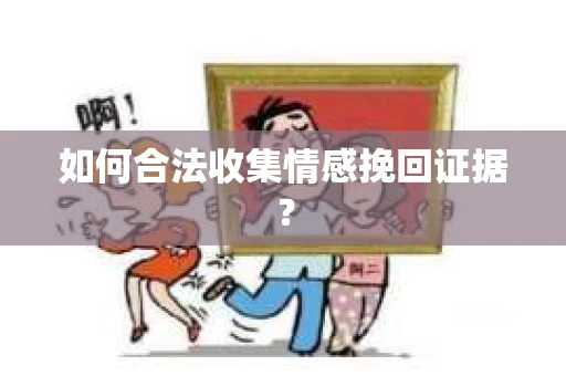 如何合法收集情感挽回证据？