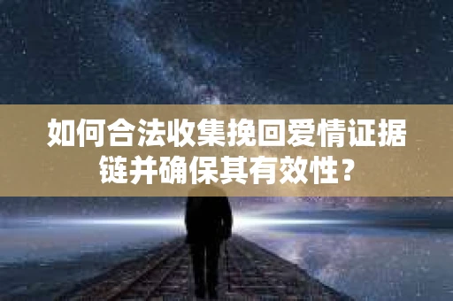 如何合法收集挽回爱情证据链并确保其有效性？