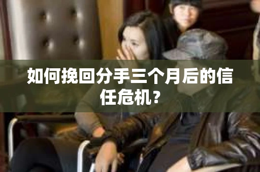 如何挽回分手三个月后的信任危机？