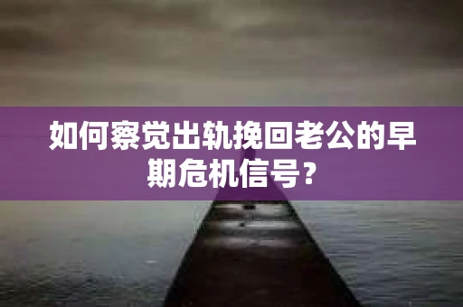 如何察觉出轨挽回老公的早期危机信号？