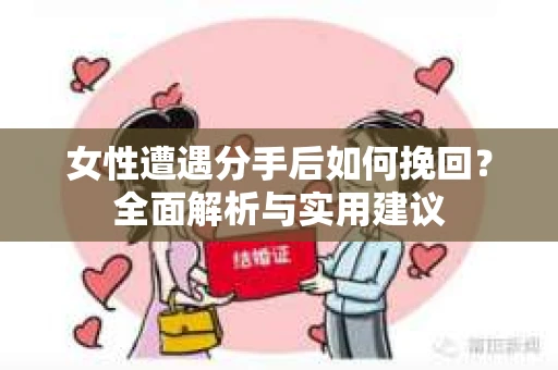 女性遭遇分手后如何挽回？全面解析与实用建议
