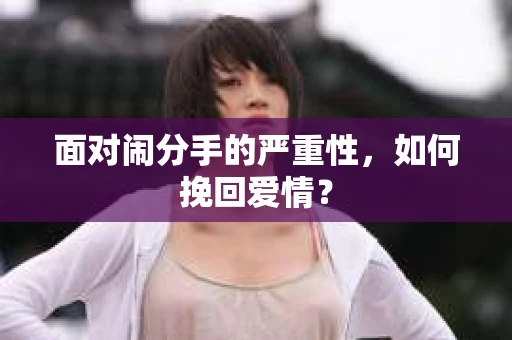 面对闹分手的严重性，如何挽回爱情？