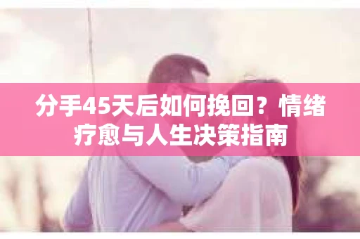 分手45天后如何挽回？情绪疗愈与人生决策指南