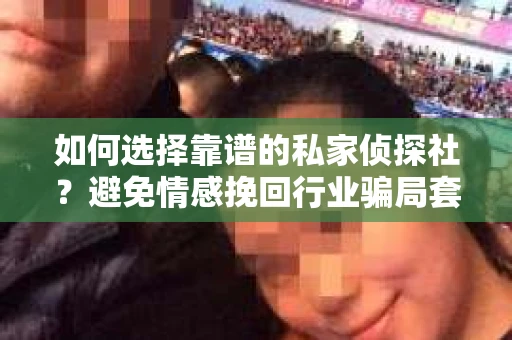 如何选择靠谱的私家侦探社？避免情感挽回行业骗局套路的实用指南