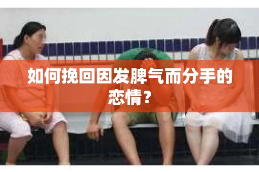 如何挽回因发脾气而分手的恋情？