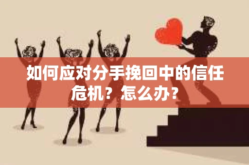 如何应对分手挽回中的信任危机？怎么办？