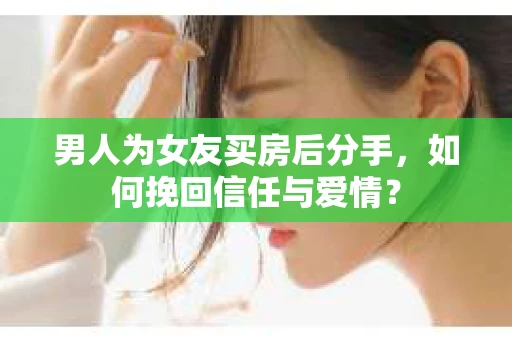男人为女友买房后分手,如何挽回信任与爱情? 男人为女友买房后分手,如何挽回信任与爱情?