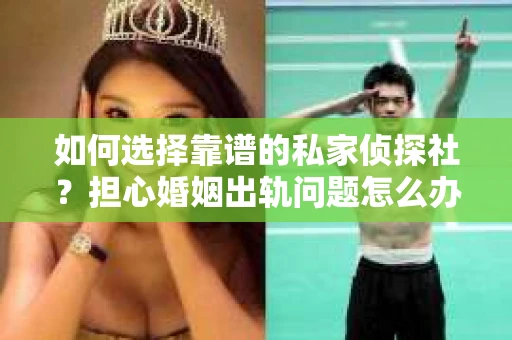 如何选择靠谱的私家侦探社？担心婚姻出轨问题怎么办？