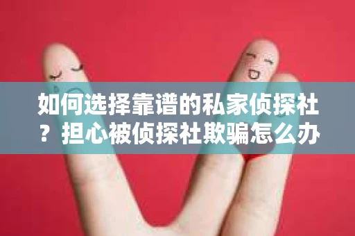 如何选择靠谱的私家侦探社？担心被侦探社欺骗怎么办？