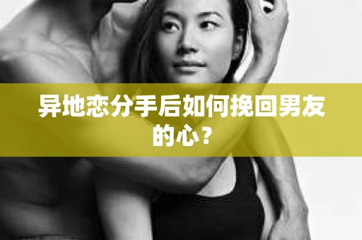 异地恋分手后如何挽回男友的心？