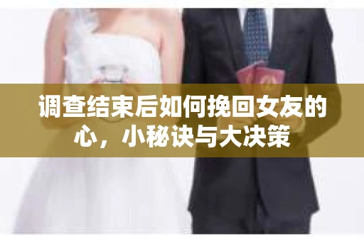 调查结束后如何挽回女友的心，小秘诀与大决策