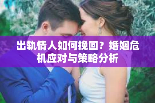 出轨情人如何挽回？婚姻危机应对与策略分析