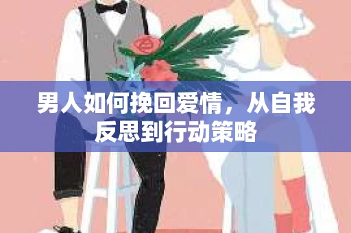 男人如何挽回爱情，从自我反思到行动策略