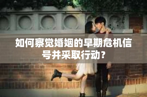 如何察觉婚姻的早期危机信号并采取行动？