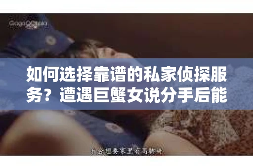 如何选择靠谱的私家侦探服务？遭遇巨蟹女说分手后能否挽回，侦探社能帮到你吗？
