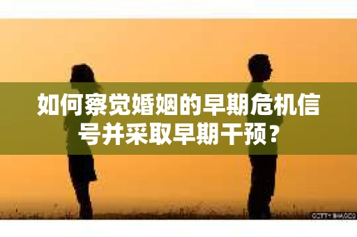 如何察觉婚姻的早期危机信号并采取早期干预？