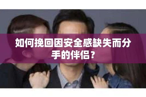 如何挽回因安全感缺失而分手的伴侣？