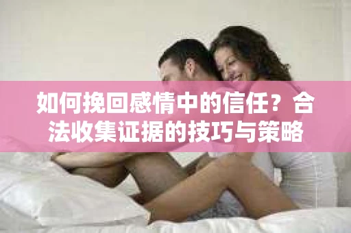 如何挽回感情中的信任？合法收集证据的技巧与策略