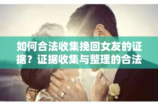 如何合法收集挽回女友的证据？证据收集与整理的合法策略怎么办？