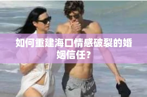 如何重建海口情感破裂的婚姻信任？