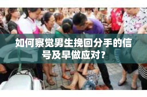 如何察觉男生挽回分手的信号及早做应对？