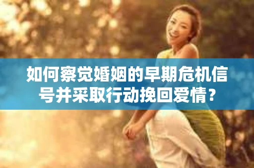 如何察觉婚姻的早期危机信号并采取行动挽回爱情？
