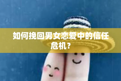 如何挽回男女恋爱中的信任危机？